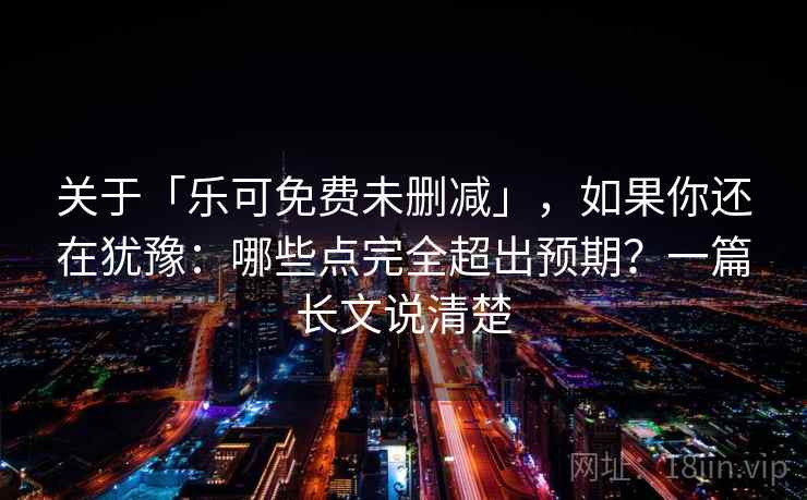 关于「乐可免费未删减」,如果你还在犹豫:哪些点完全超出预期?一篇长文说清楚 关于「乐可免费未删减」,如果你还在犹豫:哪些点完全超出预期?一篇长文说清楚
