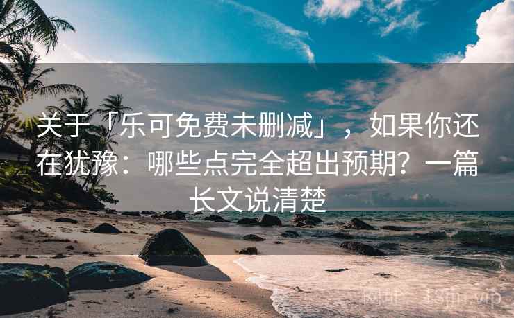 关于「乐可免费未删减」,如果你还在犹豫:哪些点完全超出预期?一篇长文说清楚 关于「乐可免费未删减」,如果你还在犹豫:哪些点完全超出预期?一篇长文说清楚