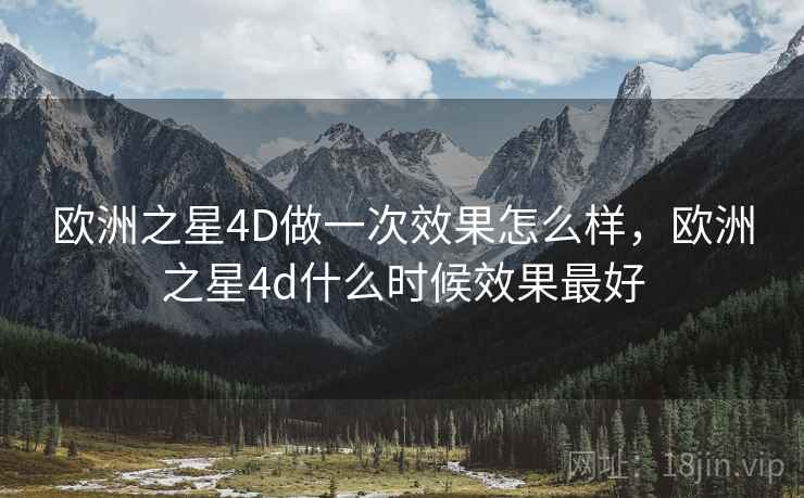 欧洲之星4D做一次效果怎么样,欧洲之星4d什么时候效果最好 欧洲之星4D做一次效果怎么样,欧洲之星4d什么时候效果最好