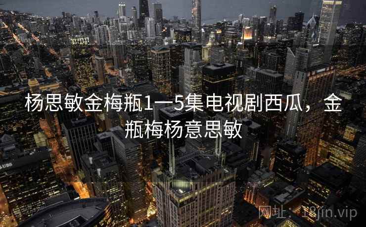 杨思敏金梅瓶1一5集电视剧西瓜,金瓶梅杨意思敏 杨思敏金梅瓶1一5集电视剧西瓜,金瓶梅杨意思敏