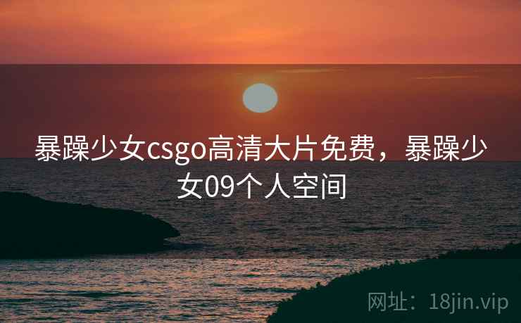 暴躁少女csgo高清大片免费，暴躁少女09个人空间
