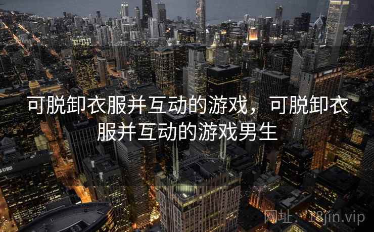 可脱卸衣服并互动的游戏,可脱卸衣服并互动的游戏男生 可脱卸衣服并互动的游戏,可脱卸衣服并互动的游戏男生