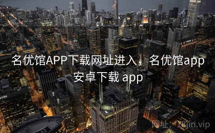 名优馆APP下载网址进入，名优馆app安卓下载 app
