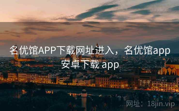 名优馆APP下载网址进入，名优馆app安卓下载 app