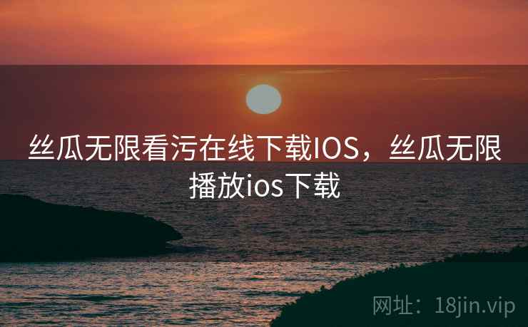 丝瓜无限看污在线下载IOS，丝瓜无限播放ios下载