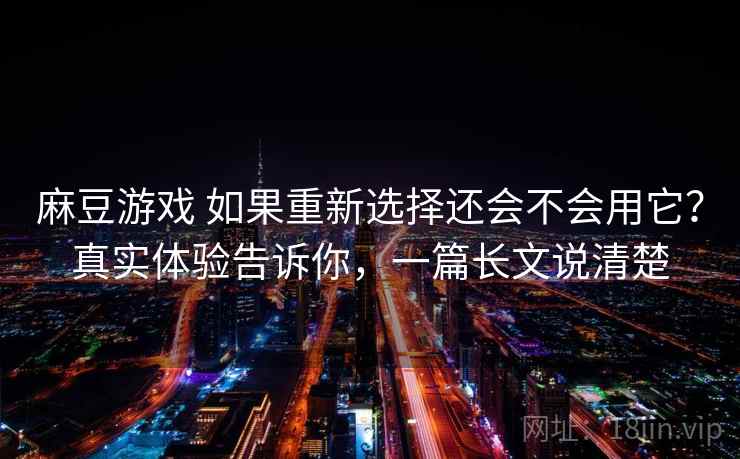 麻豆游戏 如果重新选择还会不会用它?真实体验告诉你,一篇长文说清楚 麻豆游戏 如果重新选择还会不会用它?真实体验告诉你,一篇长文说清楚