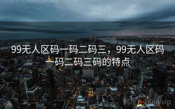 99无人区码一码二码三,99无人区码一码二码三码的特点 99无人区码一码二码三,99无人区码一码二码三码的特点