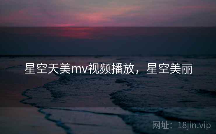 星空天美mv视频播放，星空美丽
