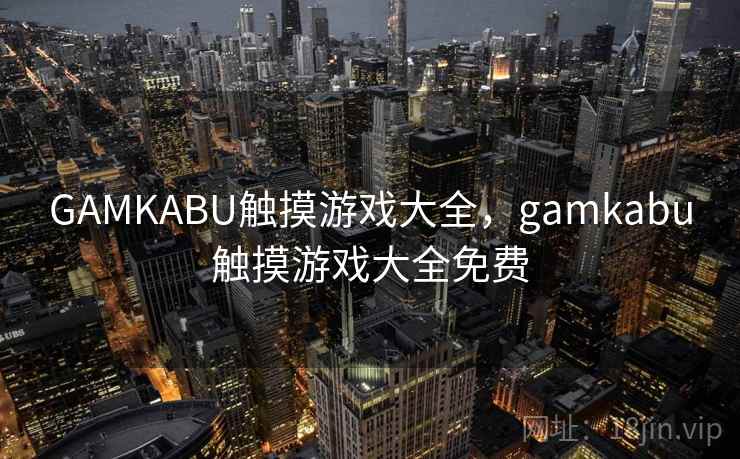 GAMKABU触摸游戏大全,gamkabu触摸游戏大全免费 GAMKABU触摸游戏大全,gamkabu触摸游戏大全免费