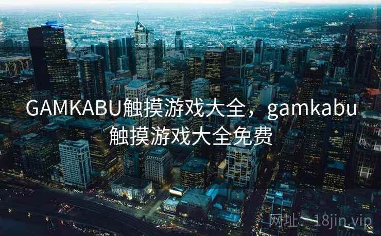 GAMKABU触摸游戏大全,gamkabu触摸游戏大全免费 GAMKABU触摸游戏大全,gamkabu触摸游戏大全免费