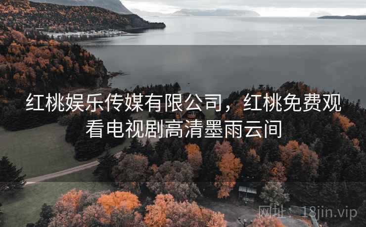红桃娱乐传媒有限公司，红桃免费观看电视剧高清墨雨云间