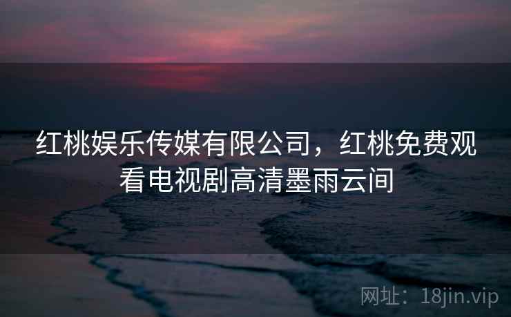 红桃娱乐传媒有限公司，红桃免费观看电视剧高清墨雨云间