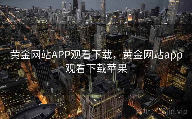 黄金网站APP观看下载,黄金网站app观看下载苹果 黄金网站APP观看下载,黄金网站app观看下载苹果