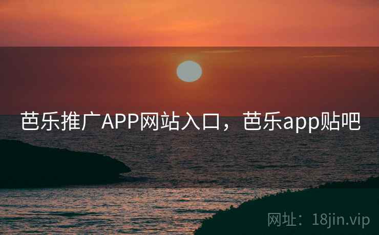 芭乐推广APP网站入口，芭乐app贴吧