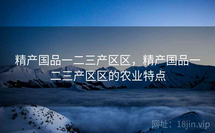 精产国品一二三产区区,精产国品一二三产区区的农业特点 精产国品一二三产区区,精产国品一二三产区区的农业特点