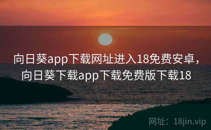 向日葵app下载网址进入18免费安卓,向日葵下载app下载免费版下载18 向日葵app下载网址进入18免费安卓,向日葵下载app下载免费版下载18