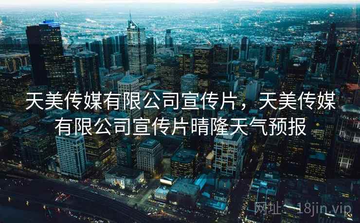 天美传媒有限公司宣传片，天美传媒有限公司宣传片晴隆天气预报