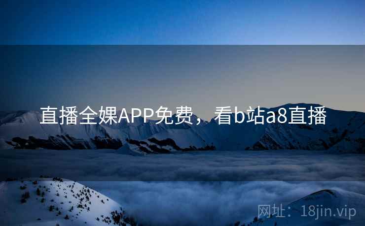 直播全婐APP免费，看b站a8直播