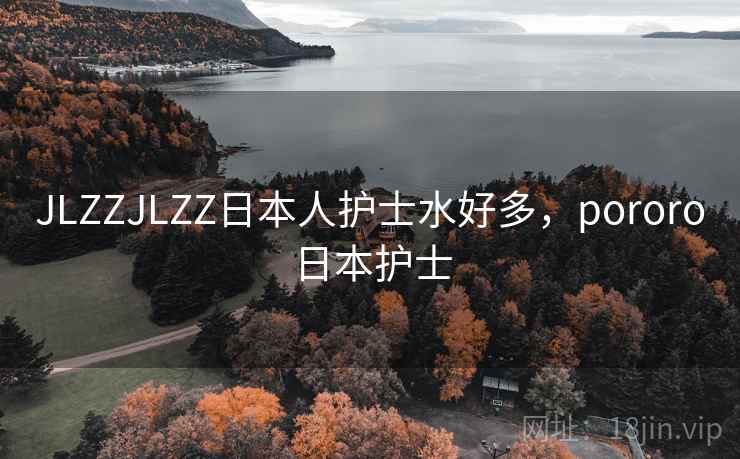 JLZZJLZZ日本人护士水好多,pororo日本护士 JLZZJLZZ日本人护士水好多,pororo日本护士