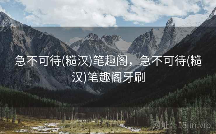 急不可待(糙汉)笔趣阁，急不可待(糙汉)笔趣阁牙刷
