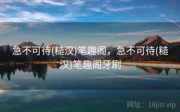 急不可待(糙汉)笔趣阁，急不可待(糙汉)笔趣阁牙刷
