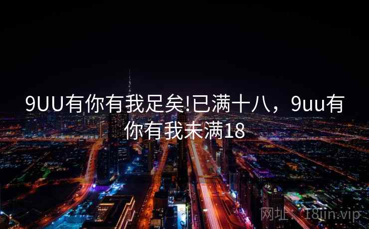 9UU有你有我足矣!已满十八,9uu有你有我未满18 9UU有你有我足矣!已满十八,9uu有你有我未满18