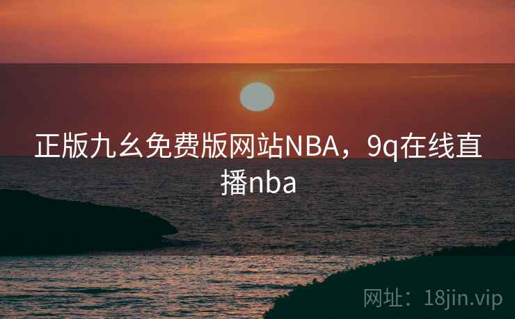 正版九幺免费版网站NBA,9q在线直播nba 正版九幺免费版网站NBA,9q在线直播nba