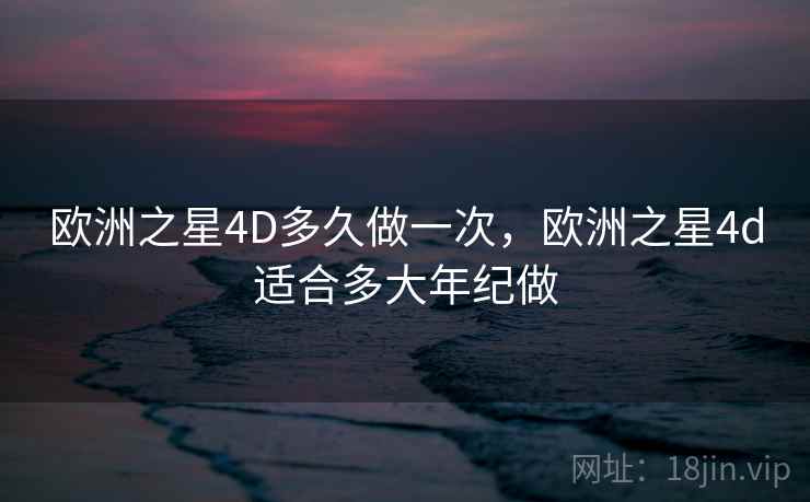 欧洲之星4D多久做一次，欧洲之星4d适合多大年纪做