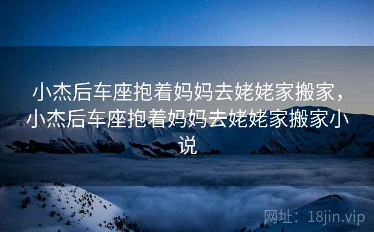 小杰后车座抱着妈妈去姥姥家搬家，小杰后车座抱着妈妈去姥姥家搬家小说