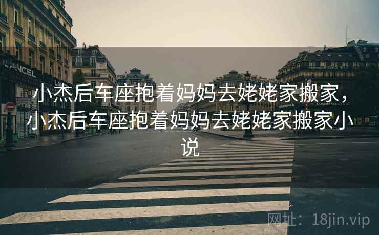 小杰后车座抱着妈妈去姥姥家搬家，小杰后车座抱着妈妈去姥姥家搬家小说