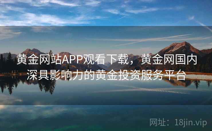 黄金网站APP观看下载，黄金网国内深具影响力的黄金投资服务平台