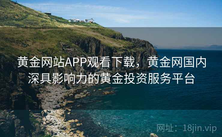 黄金网站APP观看下载，黄金网国内深具影响力的黄金投资服务平台