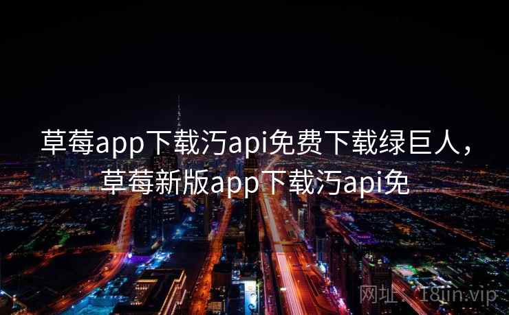 草莓app下载汅api免费下载绿巨人，草莓新版app下载汅api免