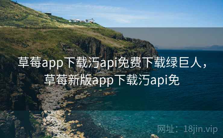 草莓app下载汅api免费下载绿巨人，草莓新版app下载汅api免