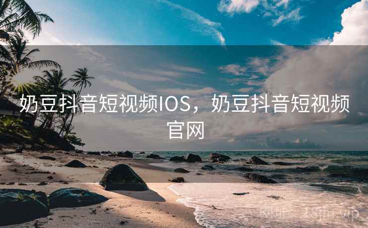 奶豆抖音短视频IOS,奶豆抖音短视频官网 奶豆抖音短视频IOS,奶豆抖音短视频官网