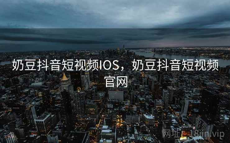 奶豆抖音短视频IOS,奶豆抖音短视频官网 奶豆抖音短视频IOS,奶豆抖音短视频官网