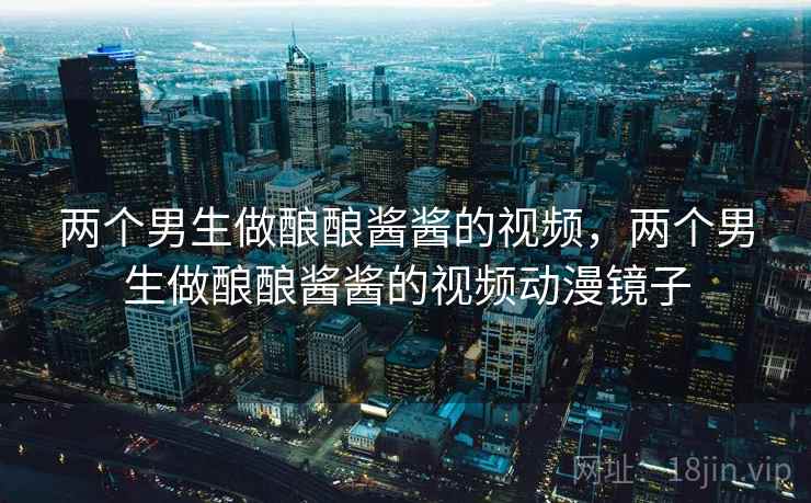 两个男生做酿酿酱酱的视频，两个男生做酿酿酱酱的视频动漫镜子