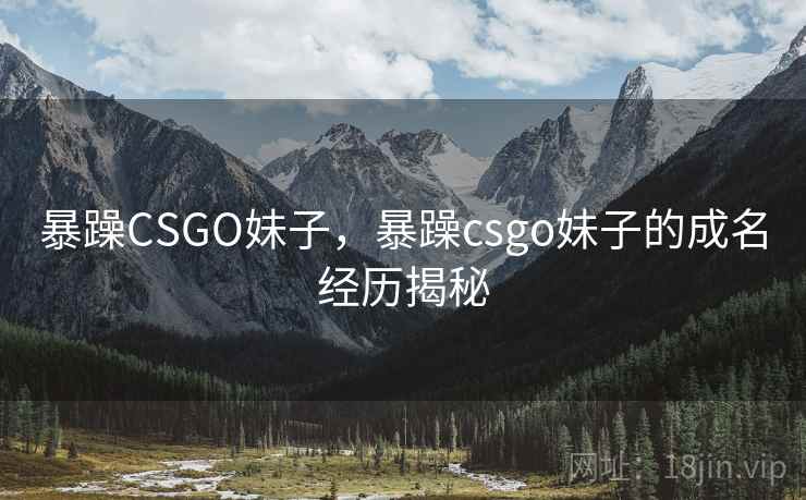 暴躁CSGO妹子，暴躁csgo妹子的成名经历揭秘