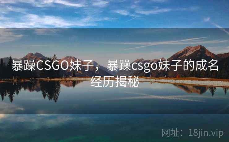 暴躁CSGO妹子，暴躁csgo妹子的成名经历揭秘