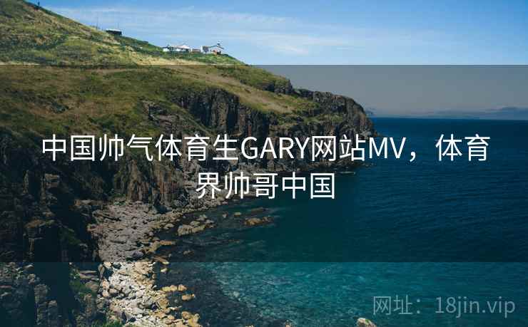 中国帅气体育生GARY网站MV,体育界帅哥中国 中国帅气体育生GARY网站MV,体育界帅哥中国