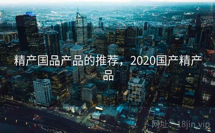 精产国品产品的推荐,2020国产精产品 精产国品产品的推荐,2020国产精产品