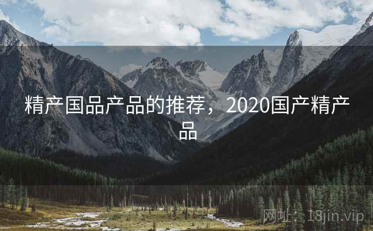 精产国品产品的推荐,2020国产精产品 精产国品产品的推荐,2020国产精产品