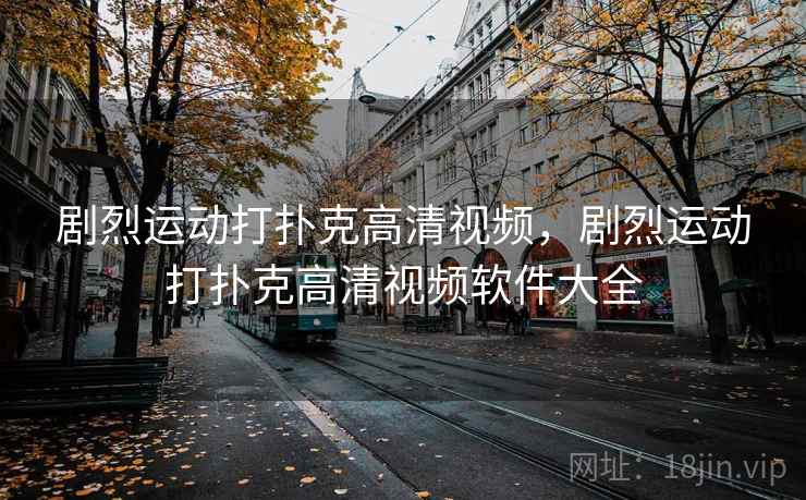 剧烈运动打扑克高清视频，剧烈运动打扑克高清视频软件大全