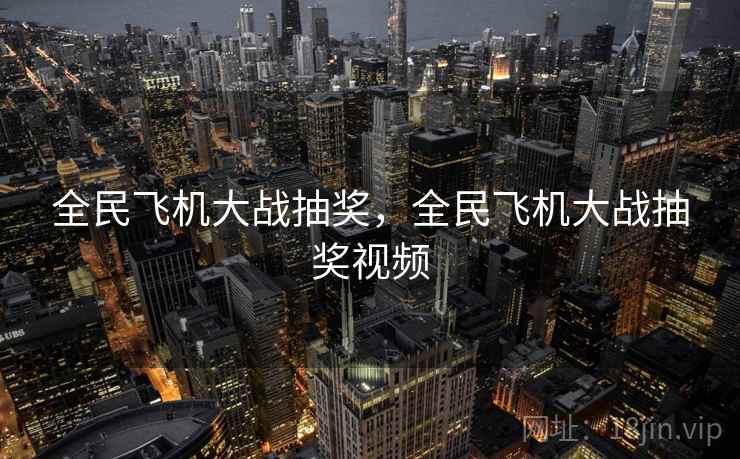全民飞机大战抽奖，全民飞机大战抽奖视频