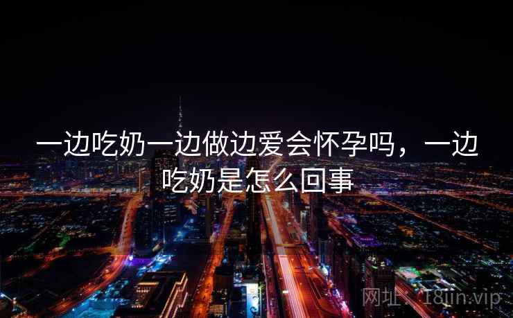 一边吃奶一边做边爱会怀孕吗，一边吃奶是怎么回事