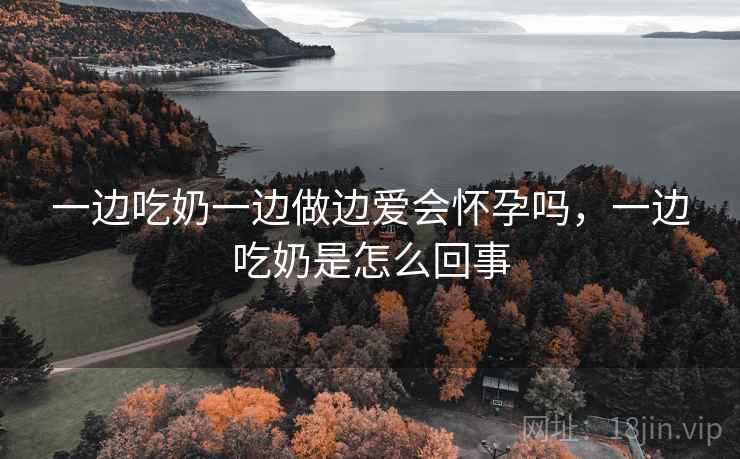 一边吃奶一边做边爱会怀孕吗，一边吃奶是怎么回事