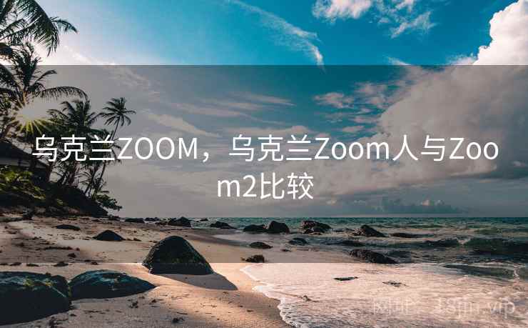 乌克兰ZOOM,乌克兰Zoom人与Zoom2比较 乌克兰ZOOM,乌克兰Zoom人与Zoom2比较