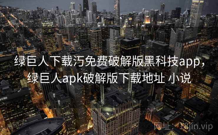 绿巨人下载汅免费破解版黑科技app，绿巨人apk破解版下载地址 小说