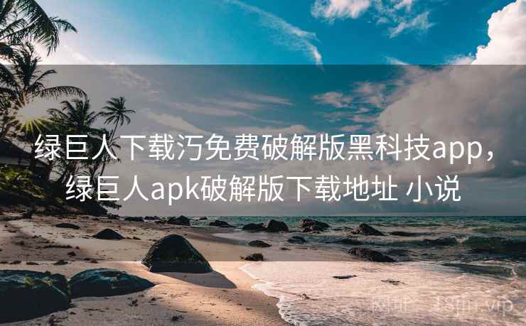 绿巨人下载汅免费破解版黑科技app，绿巨人apk破解版下载地址 小说