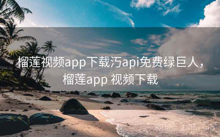 榴莲视频app下载汅api免费绿巨人,榴莲app 视频下载 榴莲视频app下载汅api免费绿巨人,榴莲app 视频下载